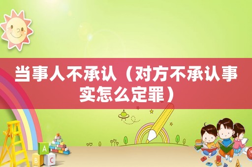 當(dāng)事人不承認(rèn)（對(duì)方不承認(rèn)事實(shí)怎么定罪）
