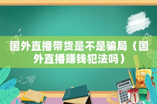 國外直播帶貨是不是騙局（國外直播賺錢犯法嗎）