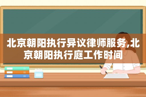 北京朝陽執行異議律師服務,北京朝陽執行庭工作時間