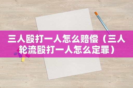 三人毆打一人怎么賠償（三人輪流毆打一人怎么定罪）
