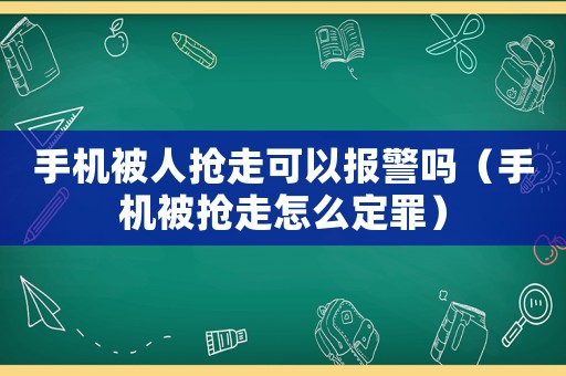 手機被人搶走可以報警嗎（手機被搶走怎么定罪）