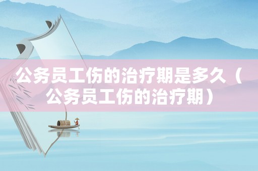 公務(wù)員工傷的治療期是多久（公務(wù)員工傷的治療期）
