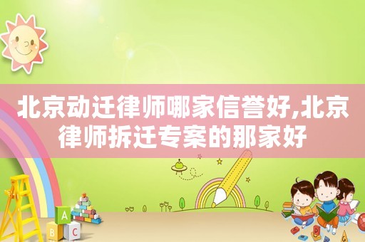 北京動遷律師哪家信譽好,北京律師拆遷專案的那家好
