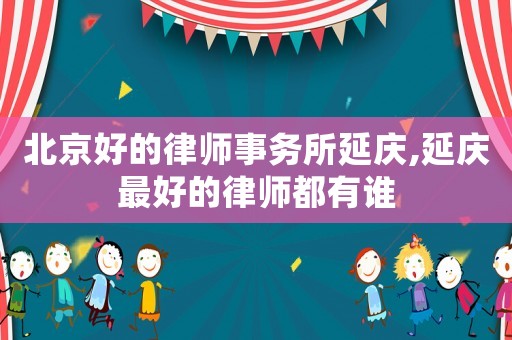 北京好的律師事務所延慶,延慶最好的律師都有誰