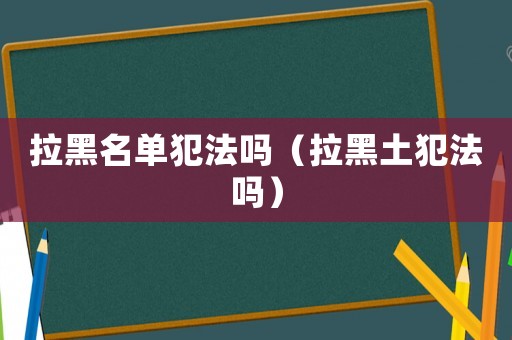 拉黑名單犯法嗎（拉黑土犯法嗎）