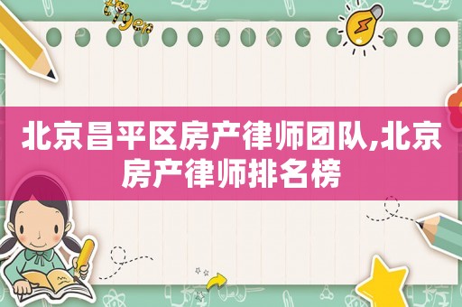 北京昌平區(qū)房產(chǎn)律師團隊,北京房產(chǎn)律師排名榜