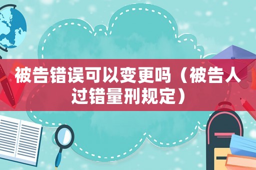 被告錯誤可以變更嗎（被告人過錯量刑規定）