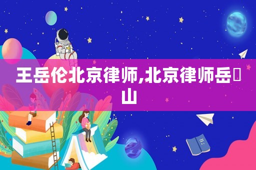 王岳倫北京律師,北京律師岳屾山