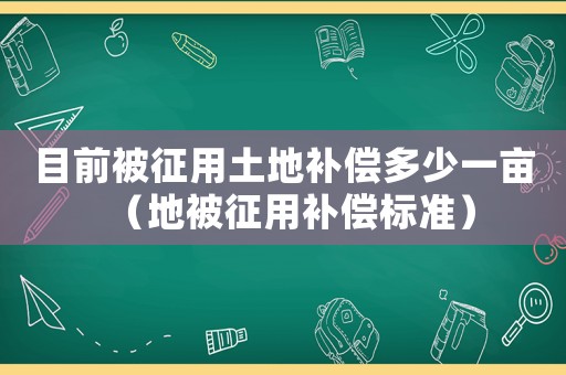 目前被征用土地補償多少一畝（地被征用補償標準）