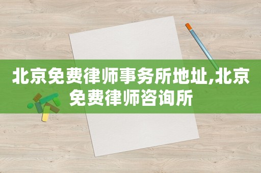 北京免費律師事務所地址,北京免費律師咨詢所