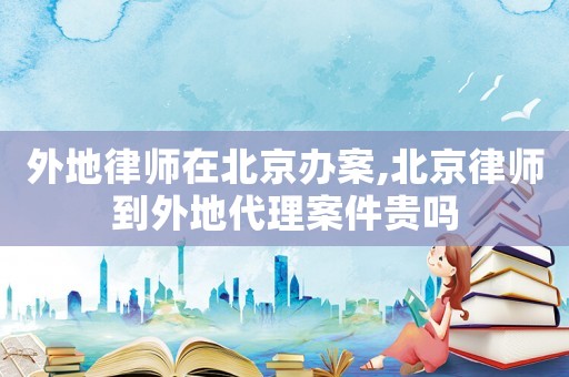 外地律師在北京辦案,北京律師到外地代理案件貴嗎