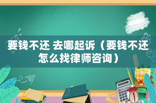 要錢不還 去哪起訴（要錢不還怎么找律師咨詢）