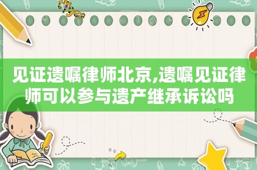 見證遺囑律師北京,遺囑見證律師可以參與遺產(chǎn)繼承訴訟嗎