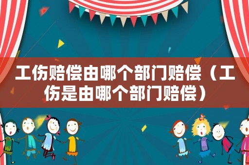 工傷賠償由哪個部門賠償（工傷是由哪個部門賠償）