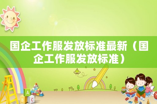 國企工作服發放標準最新（國企工作服發放標準）