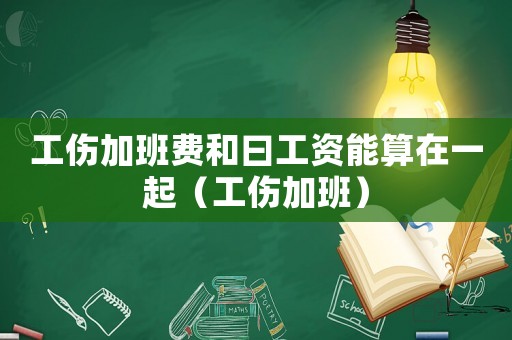 工傷加班費和曰工資能算在一起（工傷加班）