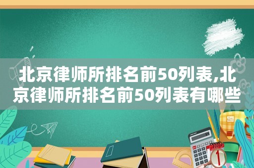 北京律師所排名前50列表,北京律師所排名前50列表有哪些