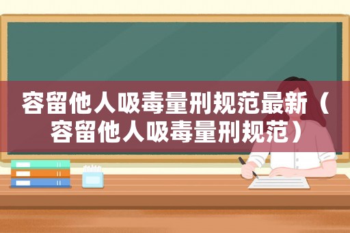 容留他人吸毒量刑規(guī)范最新（容留他人吸毒量刑規(guī)范）