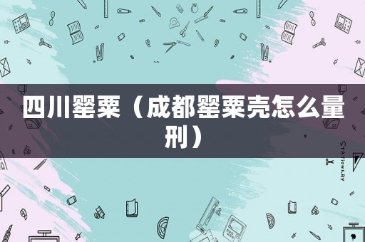 四川罌粟（成都罌粟殼怎么量刑）