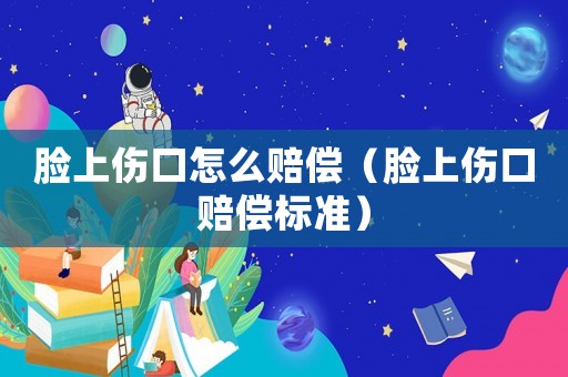臉上傷口怎么賠償（臉上傷口賠償標準）