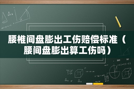腰椎間盤膨出工傷賠償標(biāo)準(zhǔn)（腰間盤膨出算工傷嗎）