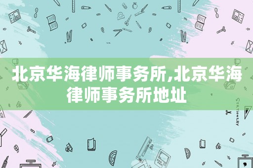 北京華海律師事務所,北京華海律師事務所地址