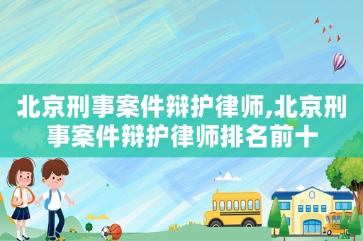 北京刑事案件辯護律師,北京刑事案件辯護律師排名前十
