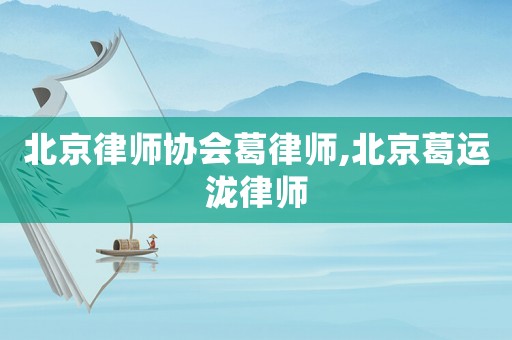 北京律師協會葛律師,北京葛運瀧律師