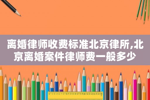 離婚律師收費標準北京律所,北京離婚案件律師費一般多少