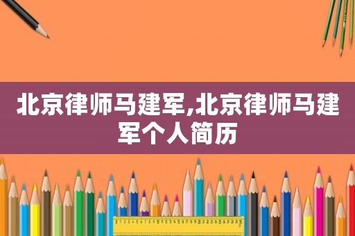 北京律師馬建軍,北京律師馬建軍個人簡歷