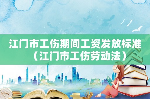 江門市工傷期間工資發放標準（江門市工傷勞動法）