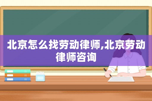 北京怎么找勞動律師,北京勞動律師咨詢