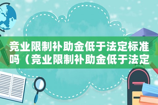 競業限制補助金低于法定標準嗎（競業限制補助金低于法定標準）