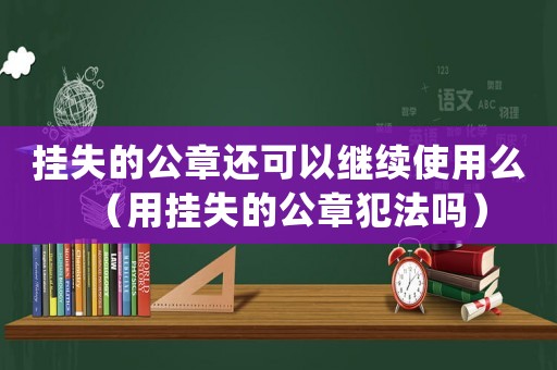 掛失的公章還可以繼續(xù)使用么（用掛失的公章犯法嗎）