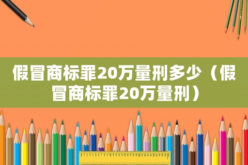 假冒商標(biāo)罪20萬量刑多少（假冒商標(biāo)罪20萬量刑）