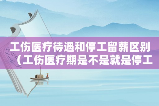 工傷醫(yī)療待遇和停工留薪區(qū)別（工傷醫(yī)療期是不是就是停工留薪期）