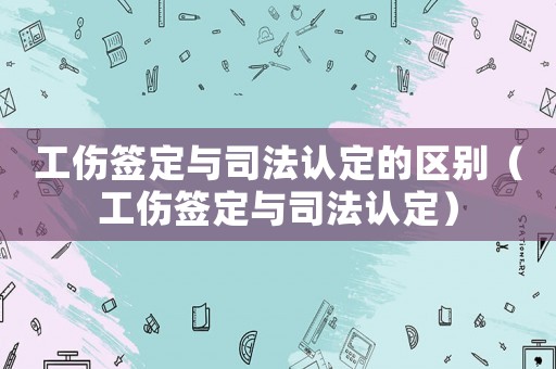 工傷簽定與司法認定的區別（工傷簽定與司法認定）