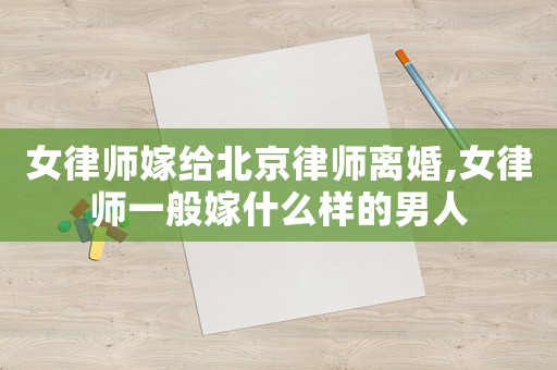 女律師嫁給北京律師離婚,女律師一般嫁什么樣的男人