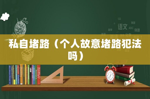 私自堵路（個(gè)人故意堵路犯法嗎）