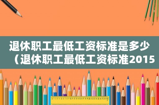 退休職工最低工資標(biāo)準(zhǔn)是多少（退休職工最低工資標(biāo)準(zhǔn)2015）