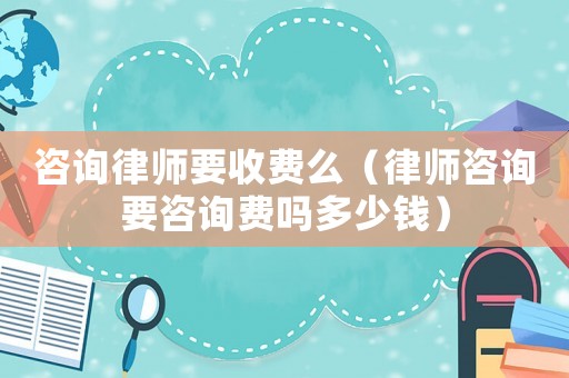 咨詢律師要收費么（律師咨詢要咨詢費嗎多少錢）