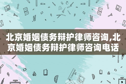 北京婚姻債務辯護律師咨詢,北京婚姻債務辯護律師咨詢電話號碼