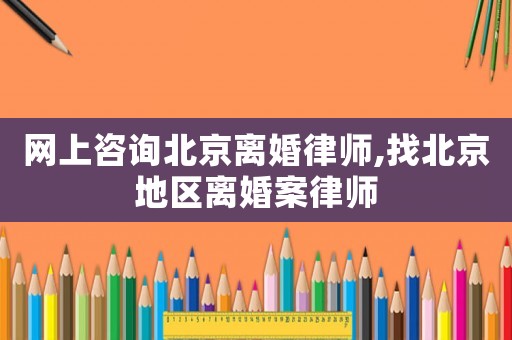 網(wǎng)上咨詢北京離婚律師,找北京地區(qū)離婚案律師