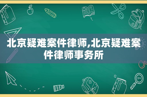 北京疑難案件律師,北京疑難案件律師事務(wù)所