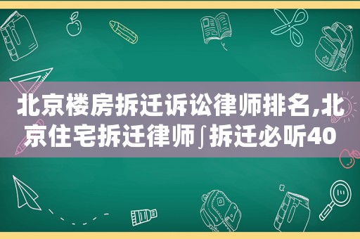 北京樓房拆遷訴訟律師排名,北京住宅拆遷律師∫拆遷必聽40講