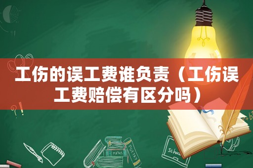 工傷的誤工費誰負責(zé)（工傷誤工費賠償有區(qū)分嗎）