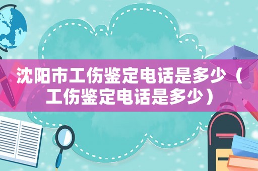 沈陽(yáng)市工傷鑒定電話是多少（工傷鑒定電話是多少）