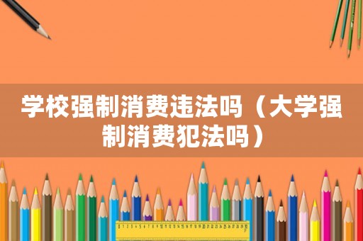 學校強制消費違法嗎（大學強制消費犯法嗎）