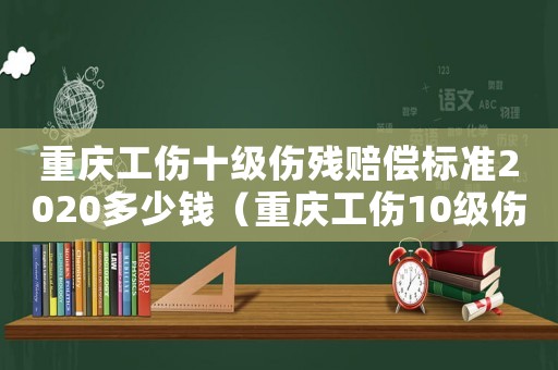 重慶工傷十級傷殘賠償標準2020多少錢（重慶工傷10級傷殘賠償標準）