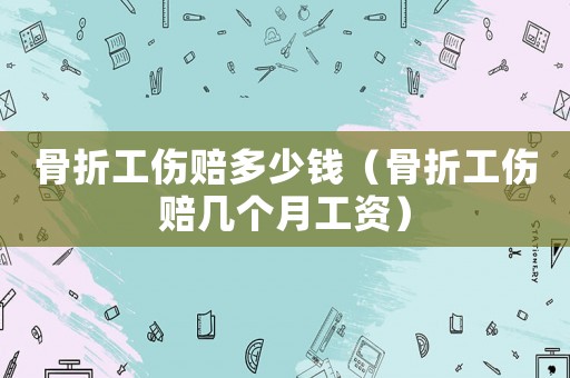 骨折工傷賠多少錢（骨折工傷賠幾個月工資）